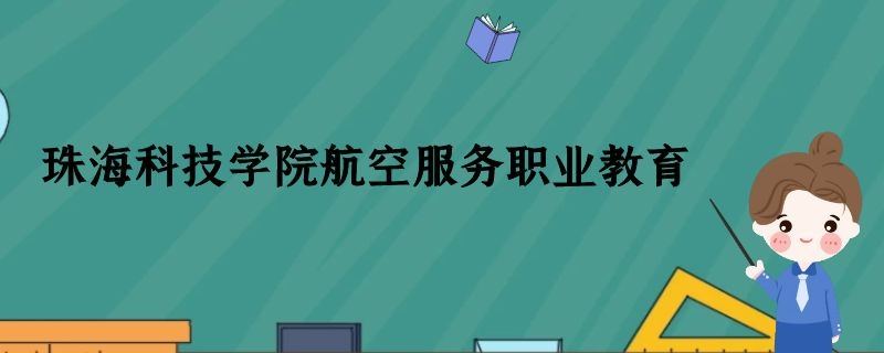 珠?？萍紝W(xué)院航空空乘專業(yè)怎么樣？學(xué)費(fèi)多少錢？