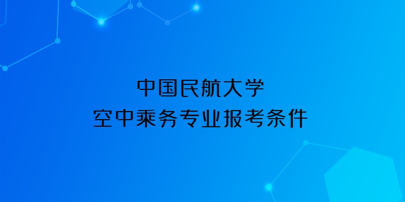 中國民航大學(xué)2023年空中乘務(wù)專業(yè)報考條件