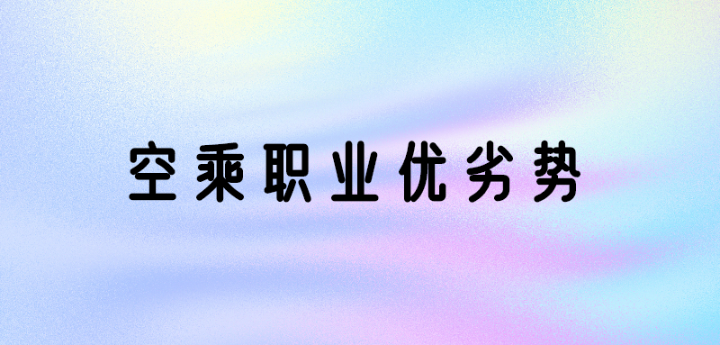 空乘專業(yè)好嗎？空乘專業(yè)優(yōu)勢和劣勢