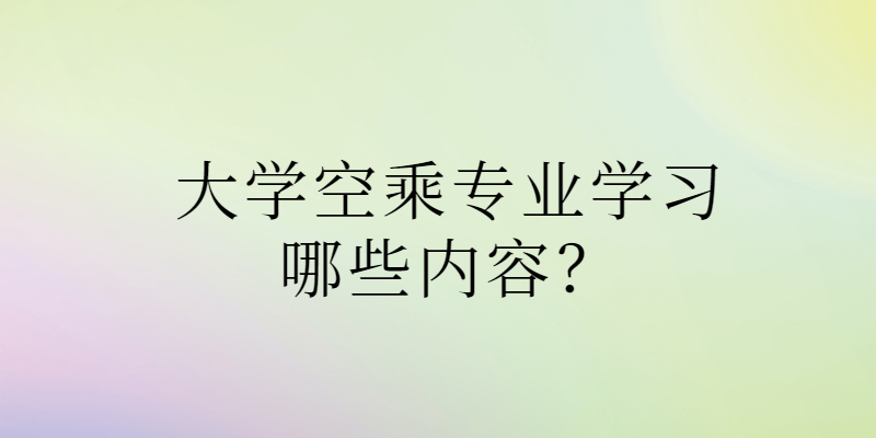 大學(xué)空乘專(zhuān)業(yè)學(xué)習(xí)哪些內(nèi)容？