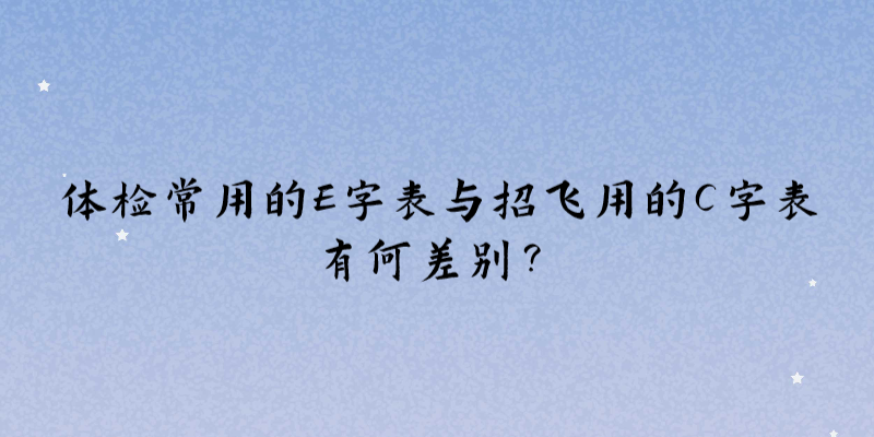 體檢常用的E字表與招飛用的C字表有何差別？