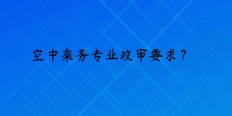 報考空乘專業(yè)政審是什么要求？