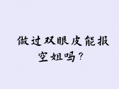 做過(guò)雙眼皮能報(bào)空姐嗎？