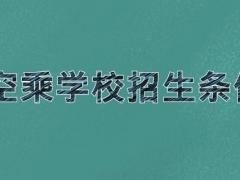 空乘學(xué)校招生條件 2021年空乘院校招生要求是什么？