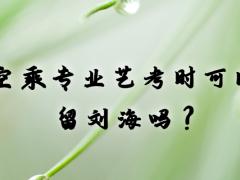 空乘專業(yè)藝考時(shí)可以留劉海嗎？