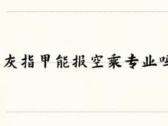 灰指甲能報(bào)空乘專業(yè)嗎？